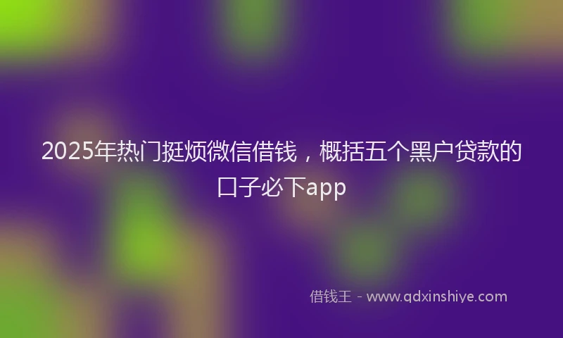 2025年热门挺烦微信借钱，概括五个黑户贷款的口子必下app