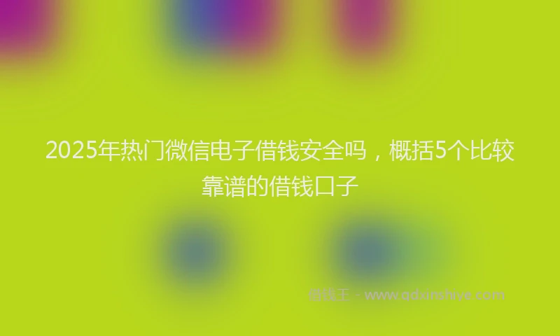 2025年热门微信电子借钱安全吗，概括5个比较靠谱的借钱口子