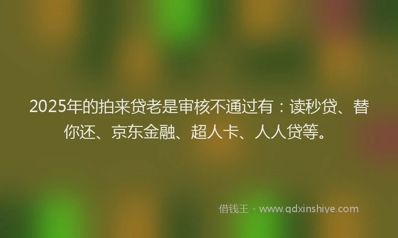 2025年的拍来贷老是审核不通过有：读秒贷、替你还、京东金融、超人卡、人人贷等。