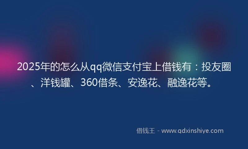 2025年的怎么从qq微信支付宝上借钱有：投友圈、洋钱罐、360借条、安逸花、融逸花等。