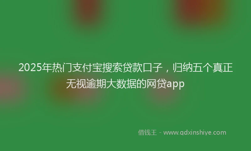 2025年热门支付宝搜索贷款口子，归纳五个真正无视逾期大数据的网贷app