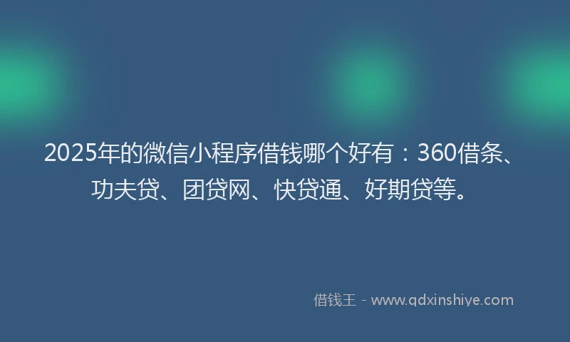 2025年的微信小程序借钱哪个好有：360借条、功夫贷、团贷网、快贷通、好期贷等。