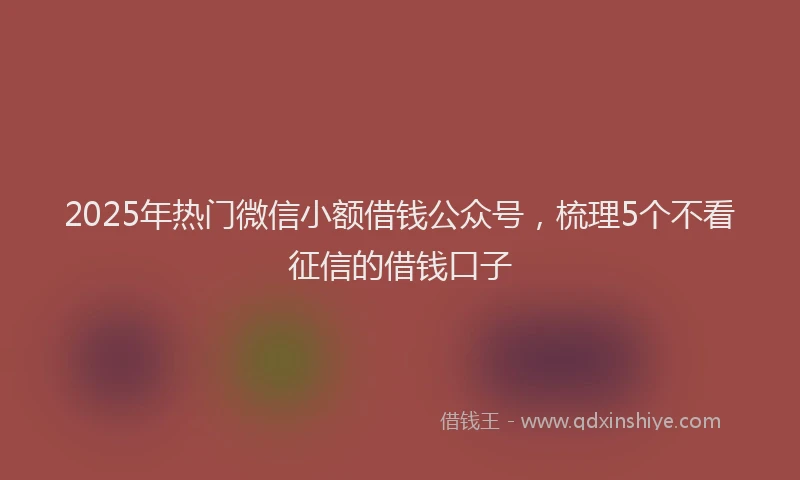 2025年热门微信小额借钱公众号，梳理5个不看征信的借钱口子