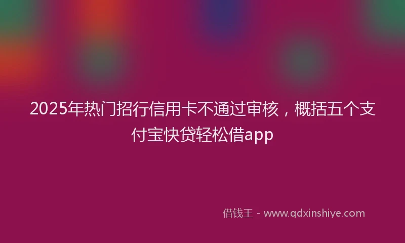 2025年热门招行信用卡不通过审核，概括五个支付宝快贷轻松借app