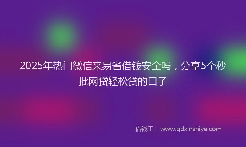 2025年热门微信来易省借钱安全吗，分享5个秒批网贷轻松贷的口子