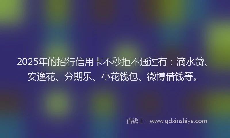 2025年的招行信用卡不秒拒不通过有：滴水贷、安逸花、分期乐、小花钱包、微博借钱等。
