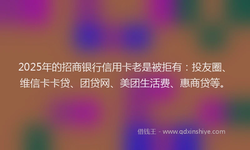 2025年的招商银行信用卡老是被拒有：投友圈、维信卡卡贷、团贷网、美团生活费、惠商贷等。