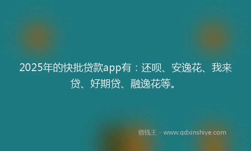 2025年的快批贷款app有：还呗、安逸花、我来贷、好期贷、融逸花等。