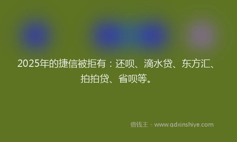 2025年的捷信被拒有：还呗、滴水贷、东方汇、拍拍贷、省呗等。