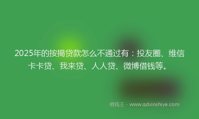 2025年的按揭贷款怎么不通过有：投友圈、维信卡卡贷、我来贷、人人贷、微博借钱等。