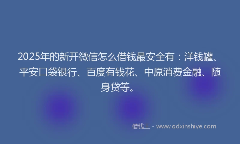 2025年的新开微信怎么借钱最安全有：洋钱罐、平安口袋银行、百度有钱花、中原消费金融、随身贷等。