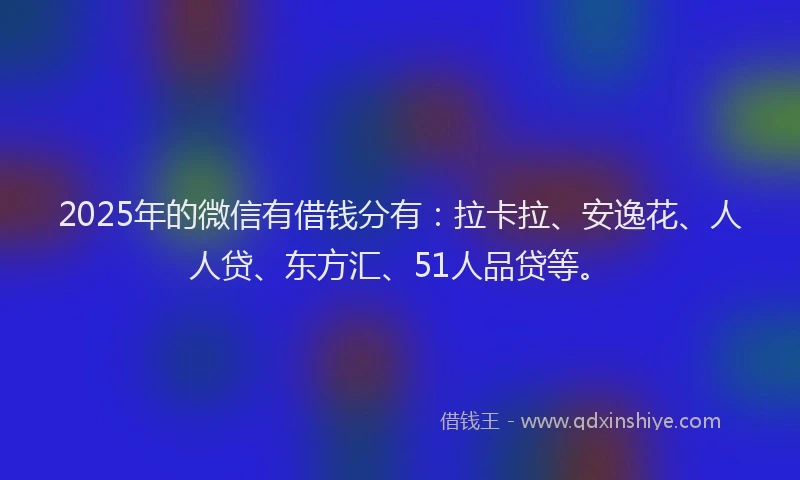 2025年的微信有借钱分有：拉卡拉、安逸花、人人贷、东方汇、51人品贷等。