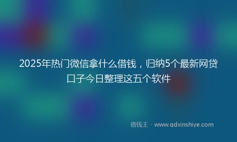 2025年热门微信拿什么借钱，归纳5个最新网贷口子今日整理这五个软件