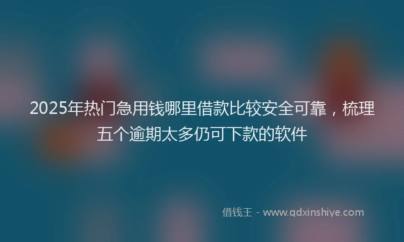 2025年热门急用钱哪里借款比较安全可靠，梳理五个逾期太多仍可下款的软件
