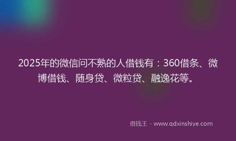 2025年的微信问不熟的人借钱有：360借条、微博借钱、随身贷、微粒贷、融逸花等。
