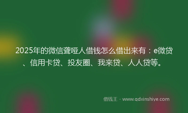 2025年的微信聋哑人借钱怎么借出来有：e微贷、信用卡贷、投友圈、我来贷、人人贷等。