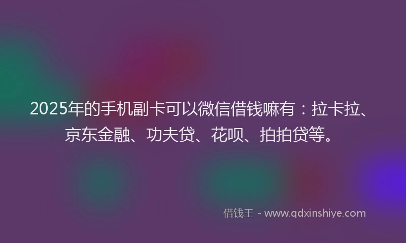 2025年的手机副卡可以微信借钱嘛有：拉卡拉、京东金融、功夫贷、花呗、拍拍贷等。