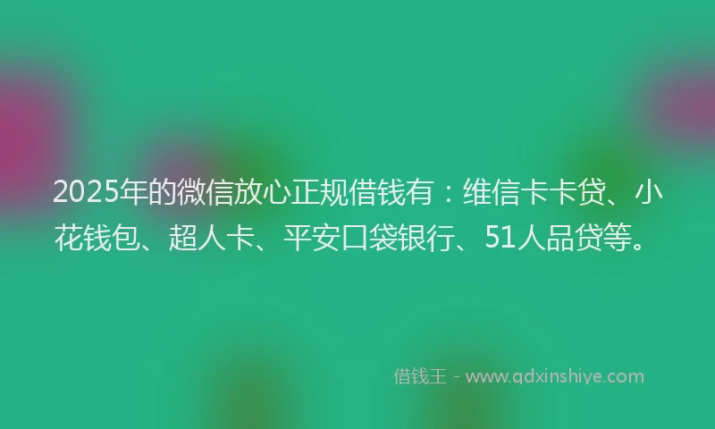 2025年的微信放心正规借钱有：维信卡卡贷、小花钱包、超人卡、平安口袋银行、51人品贷等。