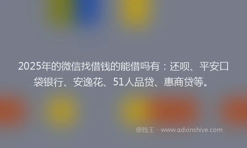 2025年的微信找借钱的能借吗有：还呗、平安口袋银行、安逸花、51人品贷、惠商贷等。