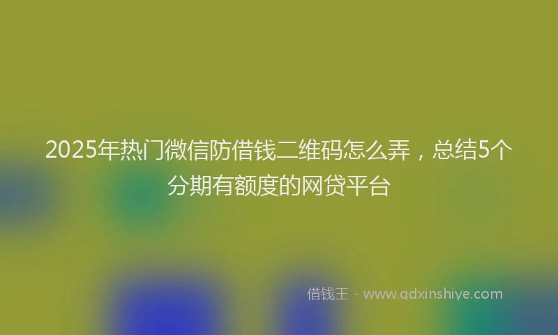 2025年热门微信防借钱二维码怎么弄，总结5个分期有额度的网贷平台