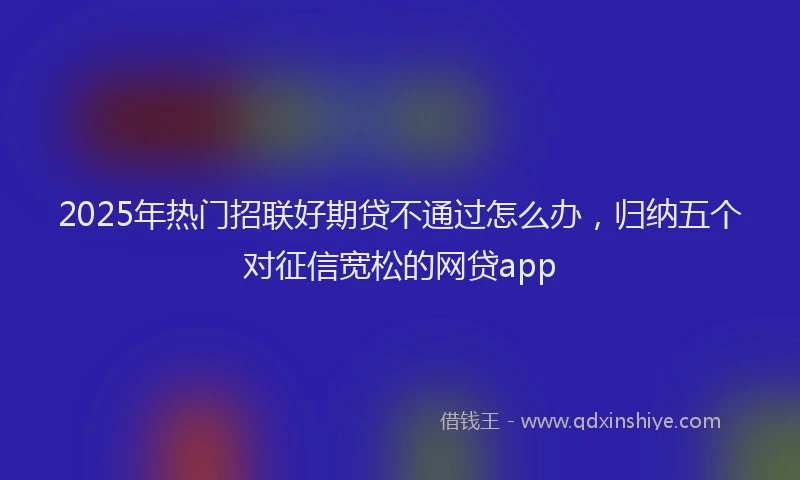 2025年热门招联好期贷不通过怎么办，归纳五个对征信宽松的网贷app