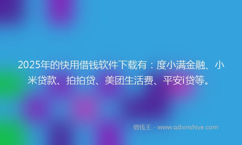 2025年的快用借钱软件下载有：度小满金融、小米贷款、拍拍贷、美团生活费、平安i贷等。