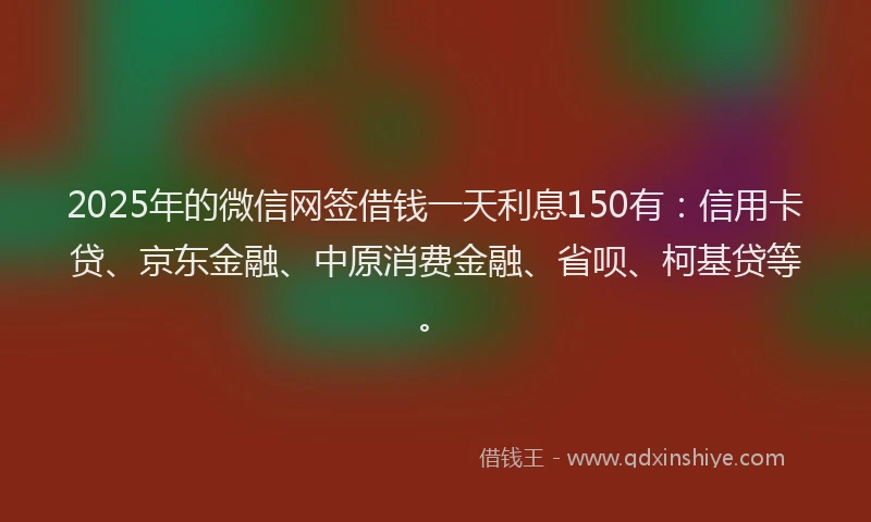 2025年的微信网签借钱一天利息150有：信用卡贷、京东金融、中原消费金融、省呗、柯基贷等。