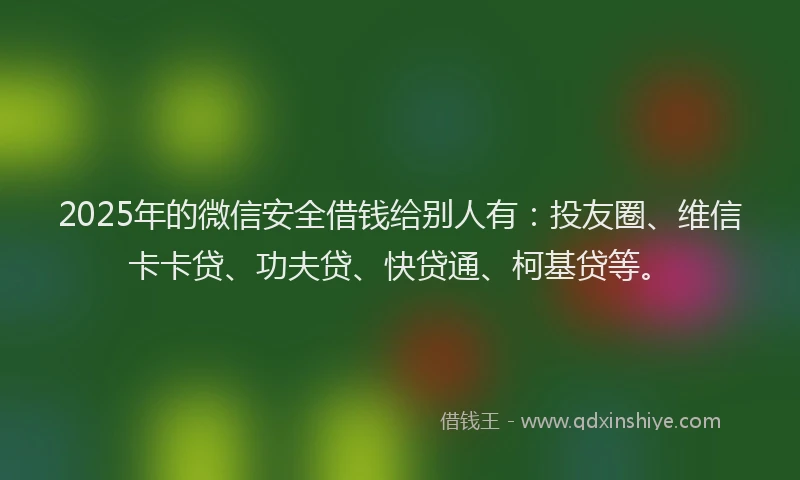 2025年的微信安全借钱给别人有：投友圈、维信卡卡贷、功夫贷、快贷通、柯基贷等。