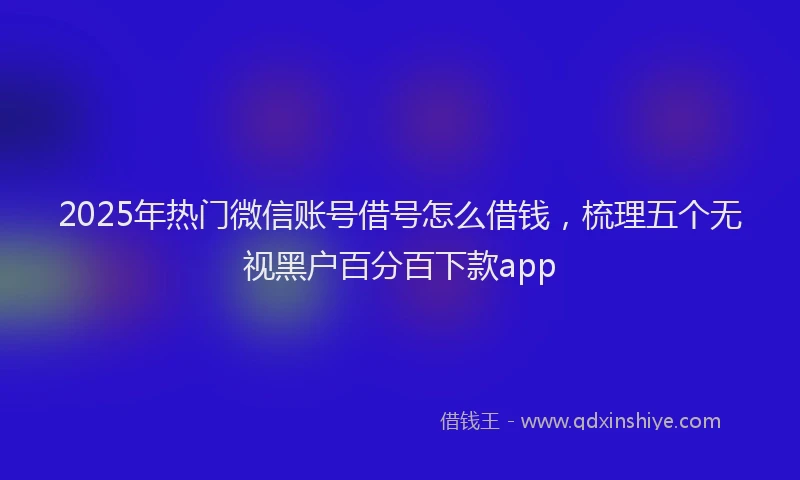 2025年热门微信账号借号怎么借钱，梳理五个无视黑户百分百下款app
