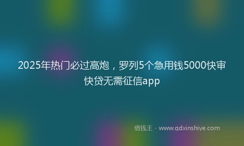 2025年热门必过高炮，罗列5个急用钱5000快审快贷无需征信app