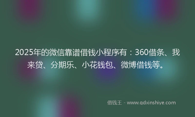 2025年的微信靠谱借钱小程序有：360借条、我来贷、分期乐、小花钱包、微博借钱等。