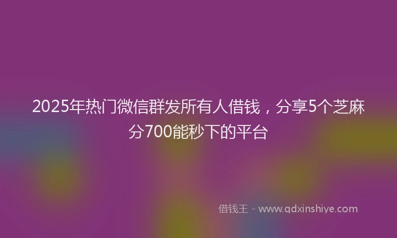2025年热门微信群发所有人借钱，分享5个芝麻分700能秒下的平台