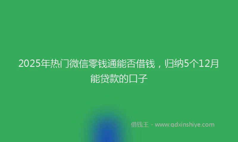 2025年热门微信零钱通能否借钱，归纳5个12月能贷款的口子