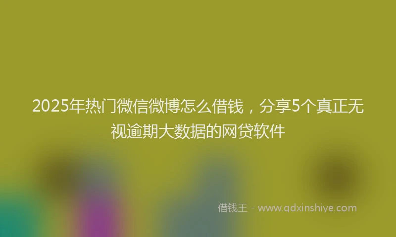 2025年热门微信微博怎么借钱，分享5个真正无视逾期大数据的网贷软件