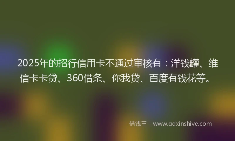 2025年的招行信用卡不通过审核有：洋钱罐、维信卡卡贷、360借条、你我贷、百度有钱花等。