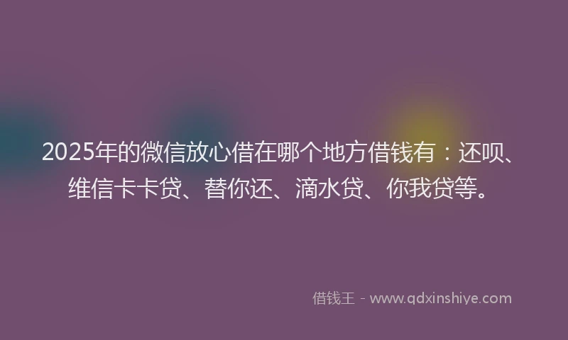 2025年的微信放心借在哪个地方借钱有：还呗、维信卡卡贷、替你还、滴水贷、你我贷等。