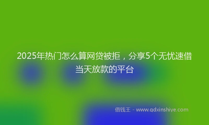 2025年热门怎么算网贷被拒，分享5个无忧速借当天放款的平台