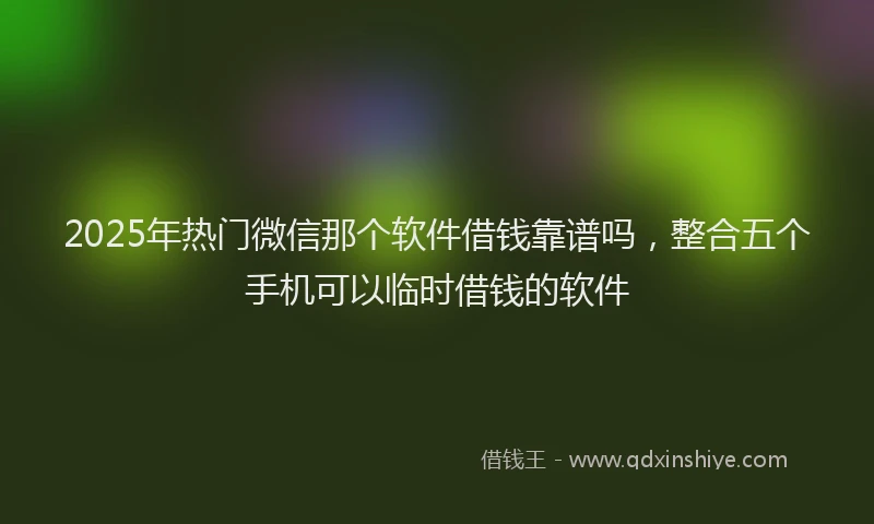 2025年热门微信那个软件借钱靠谱吗，整合五个手机可以临时借钱的软件
