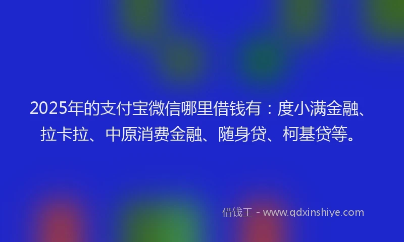 2025年的支付宝微信哪里借钱有：度小满金融、拉卡拉、中原消费金融、随身贷、柯基贷等。
