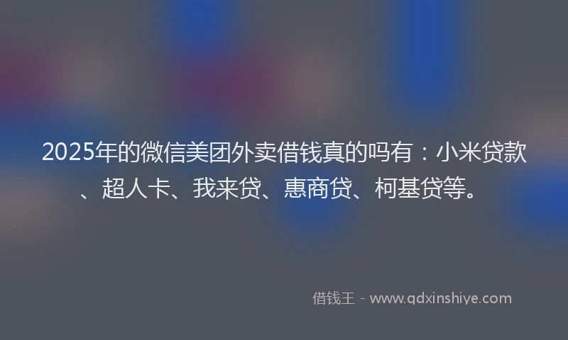 2025年的微信美团外卖借钱真的吗有：小米贷款、超人卡、我来贷、惠商贷、柯基贷等。