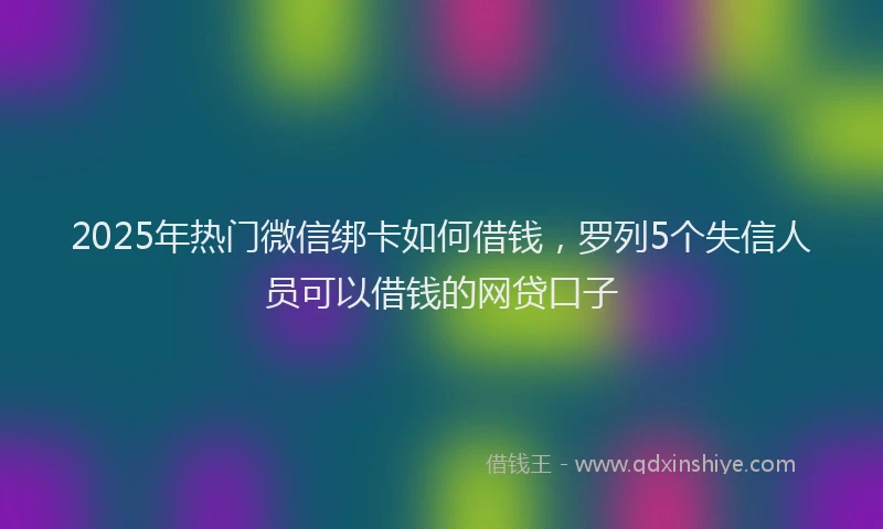 2025年热门微信绑卡如何借钱，罗列5个失信人员可以借钱的网贷口子