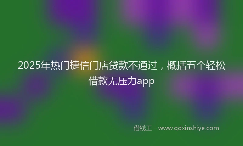 2025年热门捷信门店贷款不通过，概括五个轻松借款无压力app