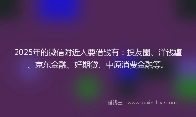 2025年的微信附近人要借钱有：投友圈、洋钱罐、京东金融、好期贷、中原消费金融等。