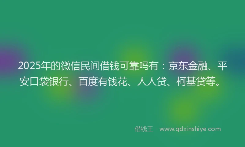 2025年的微信民间借钱可靠吗有：京东金融、平安口袋银行、百度有钱花、人人贷、柯基贷等。