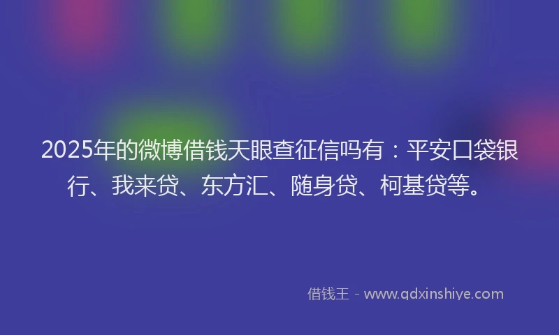 2025年的微博借钱天眼查征信吗有：平安口袋银行、我来贷、东方汇、随身贷、柯基贷等。