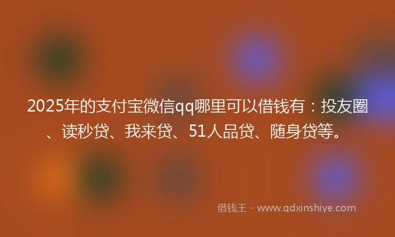 2025年的支付宝微信qq哪里可以借钱有：投友圈、读秒贷、我来贷、51人品贷、随身贷等。