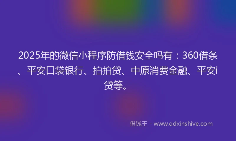 2025年的微信小程序防借钱安全吗有：360借条、平安口袋银行、拍拍贷、中原消费金融、平安i贷等。
