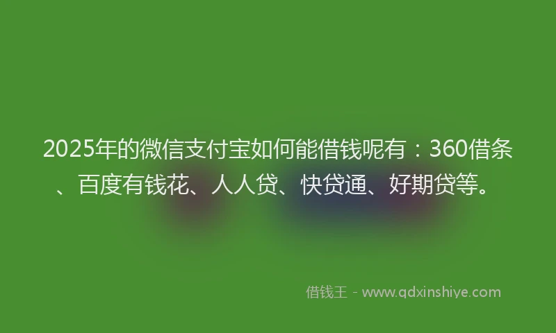 2025年的微信支付宝如何能借钱呢有：360借条、百度有钱花、人人贷、快贷通、好期贷等。