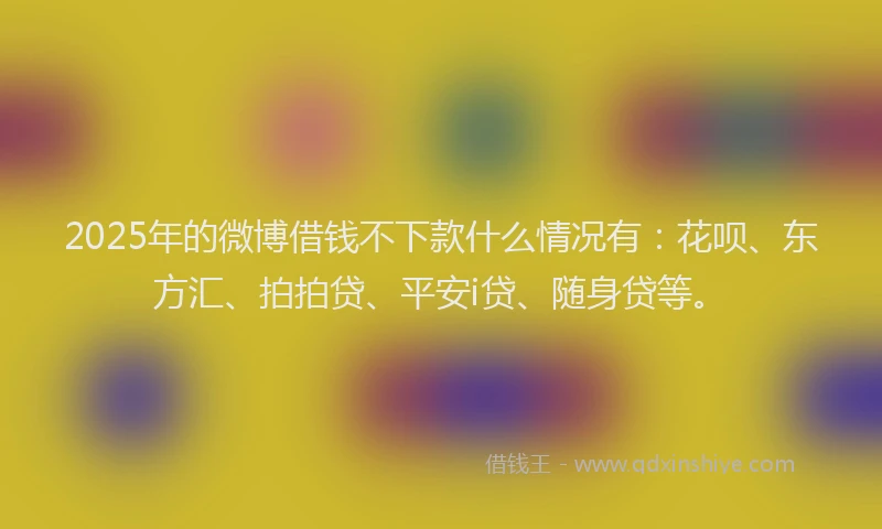 2025年的微博借钱不下款什么情况有：花呗、东方汇、拍拍贷、平安i贷、随身贷等。