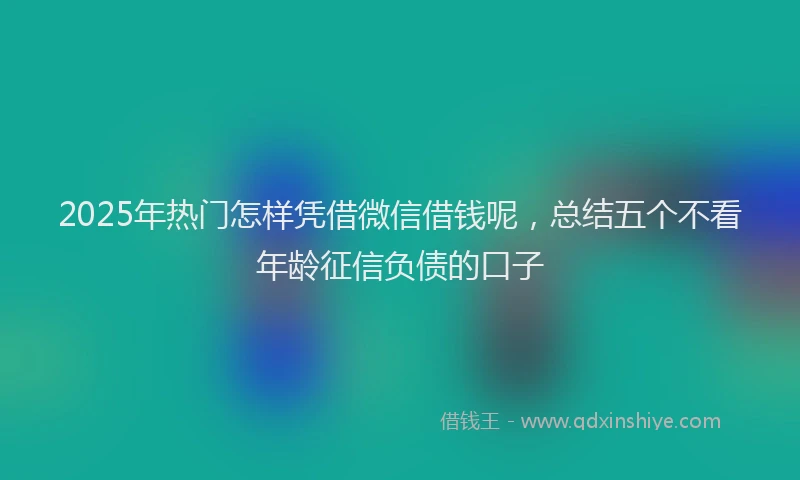 2025年热门怎样凭借微信借钱呢，总结五个不看年龄征信负债的口子